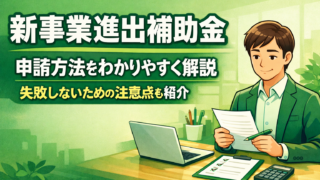 新事業進出補助金の申請方法をわかりやすく解説｜失敗しないための注意点も紹介
