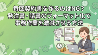 【業務効率化】毎回契約書を作るのはNG？発注書・請書のフォーマット化で事務作業を激減させる方法