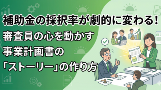 補助金の採択率が劇的に変わる！審査員の心を動かす事業計画書の「ストーリー」の作り方