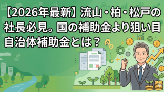 【2026年最新】流山・柏・松戸の社長必見。国の補助金より狙い目な自治体補助金とは？