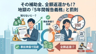 補助金はもらって終わりじゃない！5年間の報告義務とペナルティ