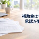 「補助金はやめるのも承認が要ります。」の文字が入ったアイキャッチ画像。机に広げられた申請書類とノートパソコン