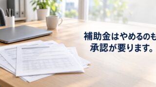 補助金はやめるのも承認が要ります。中止と廃止で結末が変わります